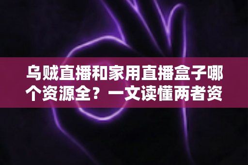 乌贼直播和家用直播盒子哪个资源全?一文读懂两者资源差异与选购建议 乌贼直播和家用直播盒子哪个资源全?一文读懂两者资源差异与选购建议