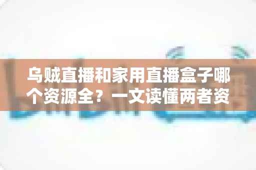 乌贼直播和家用直播盒子哪个资源全?一文读懂两者资源差异与选购建议 乌贼直播和家用直播盒子哪个资源全?一文读懂两者资源差异与选购建议