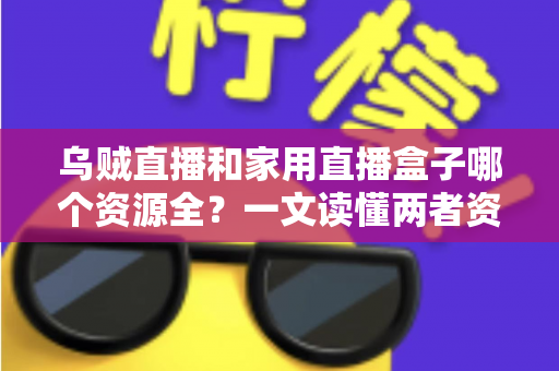 乌贼直播和家用直播盒子哪个资源全？一文读懂两者资源差异与选购建议