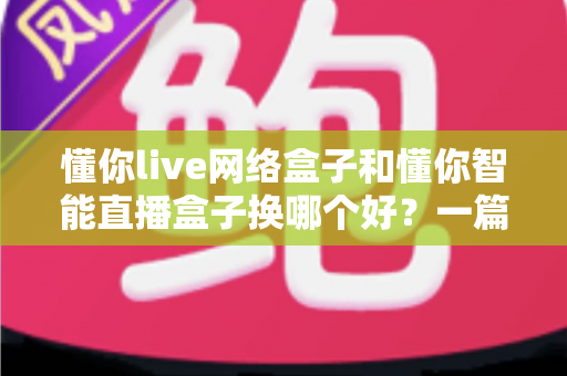 懂你live网络盒子和懂你智能直播盒子换哪个好？一篇看懂区别与选购建议的深度对比指南