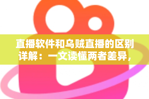 直播软件和乌贼直播的区别详解：一文读懂两者差异，帮你选对直播工具轻松开播