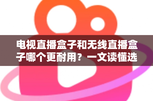 电视直播盒子和无线直播盒子哪个更耐用?一文读懂选购与保养全攻略 电视直播盒子和无线直播盒子哪个更耐用?一文读懂选购与保养全攻略