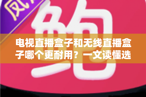 电视直播盒子和无线直播盒子哪个更耐用?一文读懂选购与保养全攻略 电视直播盒子和无线直播盒子哪个更耐用?一文读懂选购与保养全攻略