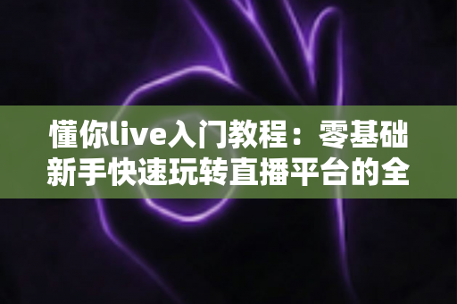 懂你live入门教程：零基础新手快速玩转直播平台的全流程指南