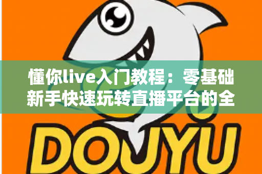 懂你live入门教程：零基础新手快速玩转直播平台的全流程指南