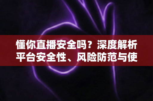 懂你直播安全吗?深度解析平台安全性、风险防范与使用全指南 懂你直播安全吗?深度解析平台安全性、风险防范与使用全指南