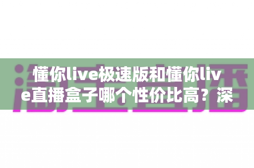 懂你live极速版和懂你live直播盒子哪个性价比高?深度对比测评帮你选对不踩坑 懂你live极速版和懂你live直播盒子哪个性价比高?深度对比测评帮你选对不踩坑