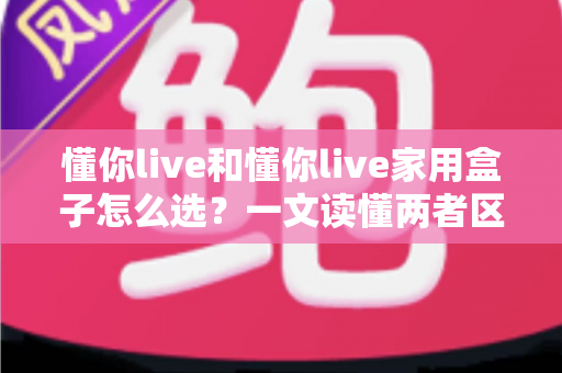 懂你live和懂你live家用盒子怎么选?一文读懂两者区别,选对不花冤枉钱 懂你live和懂你live家用盒子怎么选?一文读懂两者区别,选对不花冤枉钱