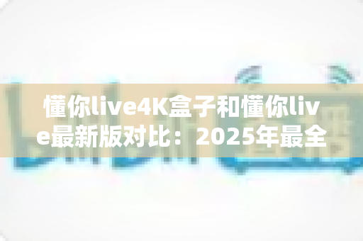 懂你live4K盒子和懂你live最新版对比:2025年最全选购与使用指南,帮你一次看懂两者差异 懂你live4K盒子和懂你live最新版对比:2025年最全选购与使用指南,帮你一次看懂两者差异
