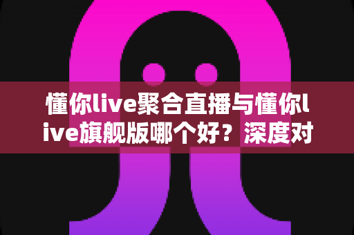 懂你live聚合直播与懂你live旗舰版哪个好?深度对比测评帮你选出最适合的版本 懂你live聚合直播与懂你live旗舰版哪个好?深度对比测评帮你选出最适合的版本