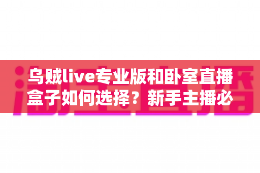 乌贼live专业版和卧室直播盒子如何选择?新手主播必备的直播设备选购全攻略与深度对比解析 乌贼live专业版和卧室直播盒子如何选择?新手主播必备的直播设备选购全攻略与深度对比解析