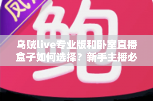 乌贼live专业版和卧室直播盒子如何选择？新手主播必备的直播设备选购全攻略与深度对比解析
