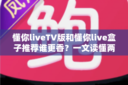 懂你liveTV版和懂你live盒子推荐谁更香?一文读懂两大方案差异,看完不再纠结 懂你liveTV版和懂你live盒子推荐谁更香?一文读懂两大方案差异,看完不再纠结