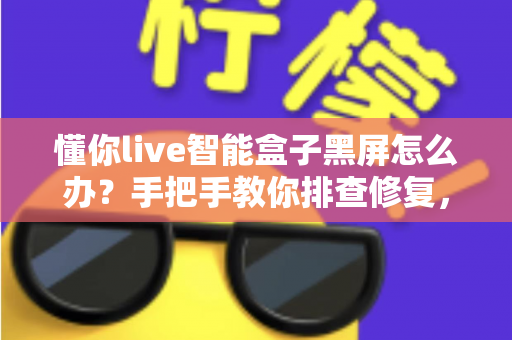 懂你live智能盒子黑屏怎么办?手把手教你排查修复,让画面秒速回归 懂你live智能盒子黑屏怎么办?手把手教你排查修复,让画面秒速回归