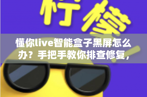 懂你live智能盒子黑屏怎么办?手把手教你排查修复,让画面秒速回归 懂你live智能盒子黑屏怎么办?手把手教你排查修复,让画面秒速回归