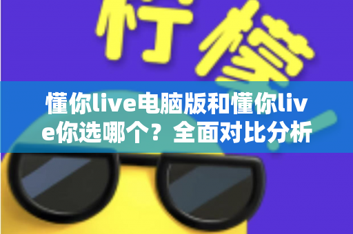 懂你live电脑版和懂你live你选哪个？全面对比分析帮你找到最适合的使用方式