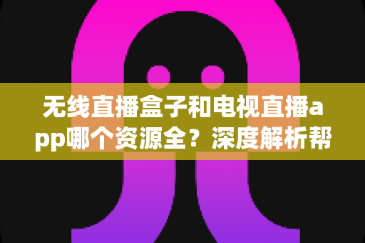 无线直播盒子和电视直播app哪个资源全?深度解析帮你找到最佳观影方案 无线直播盒子和电视直播app哪个资源全?深度解析帮你找到最佳观影方案