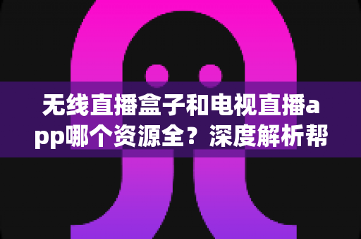 无线直播盒子和电视直播app哪个资源全?深度解析帮你找到最佳观影方案 无线直播盒子和电视直播app哪个资源全?深度解析帮你找到最佳观影方案