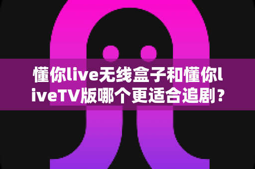 懂你live无线盒子和懂你liveTV版哪个更适合追剧?一文看懂选购门道,让追剧体验直线升级 懂你live无线盒子和懂你liveTV版哪个更适合追剧?一文看懂选购门道,让追剧体验直线升级