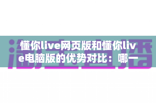 懂你live网页版和懂你live电脑版的优势对比：哪一款更适合你的直播观看需求？