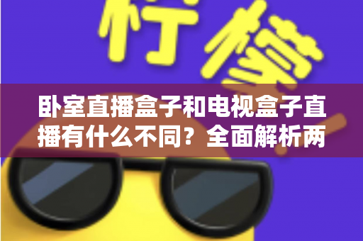 卧室直播盒子和电视盒子直播有什么不同?全面解析两大直播设备的区别与选购指南 卧室直播盒子和电视盒子直播有什么不同?全面解析两大直播设备的区别与选购指南