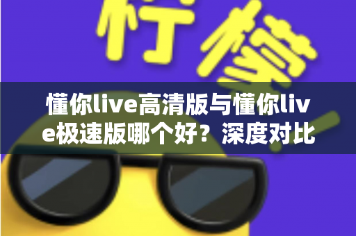 懂你live高清版与懂你live极速版哪个好？深度对比测评帮你选出最适合的版本
