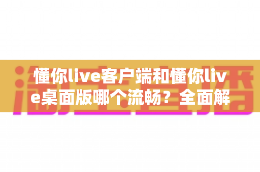 懂你live客户端和懂你live桌面版哪个流畅？全面解析帮你找到最佳直播观看方案