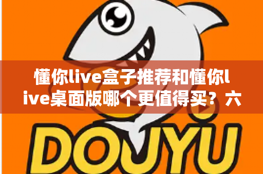 懂你live盒子推荐和懂你live桌面版哪个更值得买?六大维度深度对比+选购避坑指南,看完不再纠结 懂你live盒子推荐和懂你live桌面版哪个更值得买?六大维度深度对比+选购避坑指南,看完不再纠结