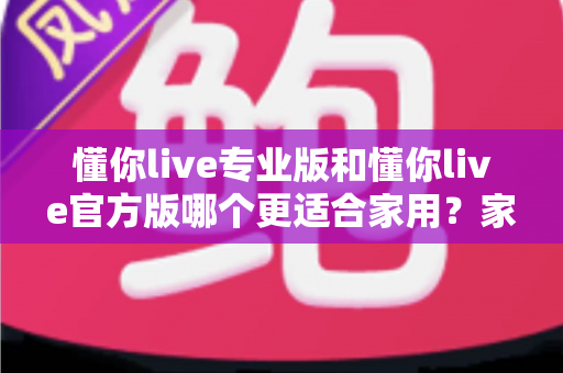 懂你live专业版和懂你live官方版哪个更适合家用？家庭用户选版全攻略