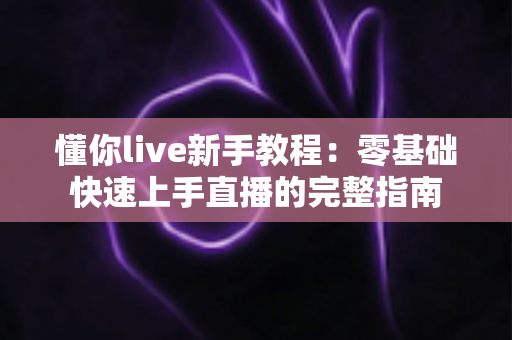 懂你live新手教程:零基础快速上手直播的完整指南 懂你live新手教程:零基础快速上手直播的完整指南