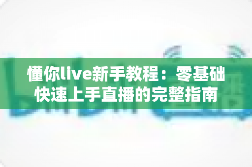 懂你live新手教程:零基础快速上手直播的完整指南 懂你live新手教程:零基础快速上手直播的完整指南