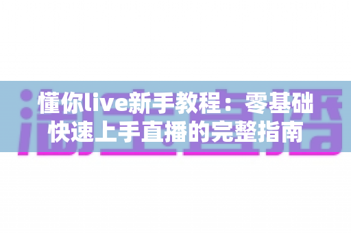 懂你live新手教程:零基础快速上手直播的完整指南 懂你live新手教程:零基础快速上手直播的完整指南