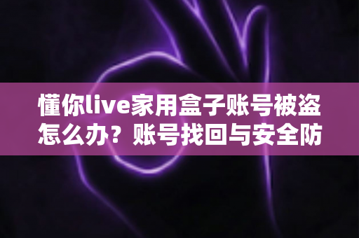 懂你live家用盒子账号被盗怎么办？账号找回与安全防护全攻略