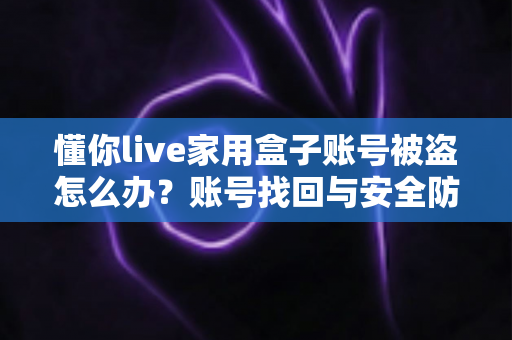 懂你live家用盒子账号被盗怎么办？账号找回与安全防护全攻略