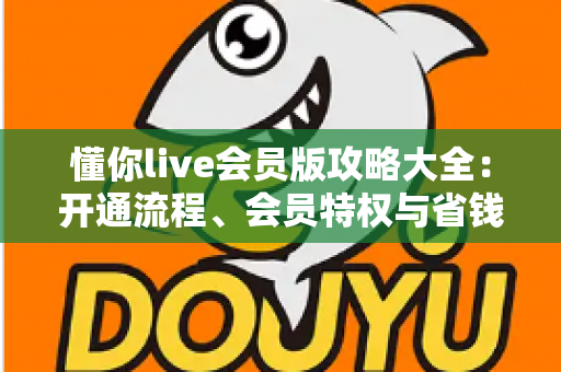 懂你live会员版攻略大全：开通流程、会员特权与省钱技巧一站式指南