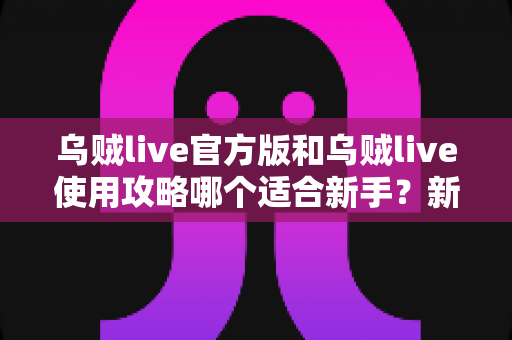 乌贼live官方版和乌贼live使用攻略哪个适合新手?新手入门全方位对比指南 乌贼live官方版和乌贼live使用攻略哪个适合新手?新手入门全方位对比指南