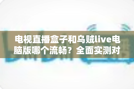 电视直播盒子和乌贼live电脑版哪个流畅?全面实测对比帮你选出最佳观影方案 电视直播盒子和乌贼live电脑版哪个流畅?全面实测对比帮你选出最佳观影方案