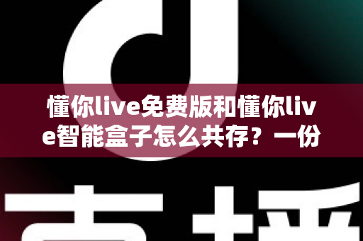 懂你live免费版和懂你live智能盒子怎么共存?一份让你双端并用不踩坑的完整指南 懂你live免费版和懂你live智能盒子怎么共存?一份让你双端并用不踩坑的完整指南