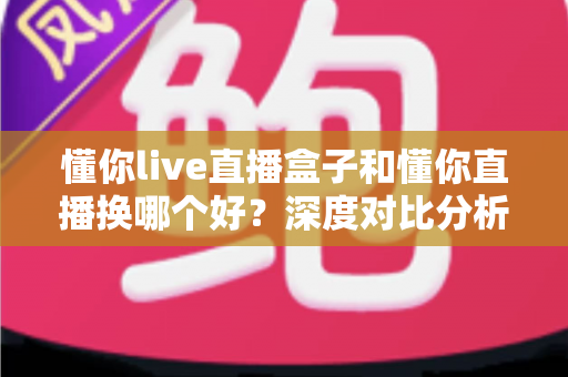 懂你live直播盒子和懂你直播换哪个好？深度对比分析帮你做出明智选择