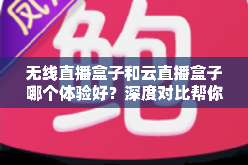 无线直播盒子和云直播盒子哪个体验好？深度对比帮你选对设备