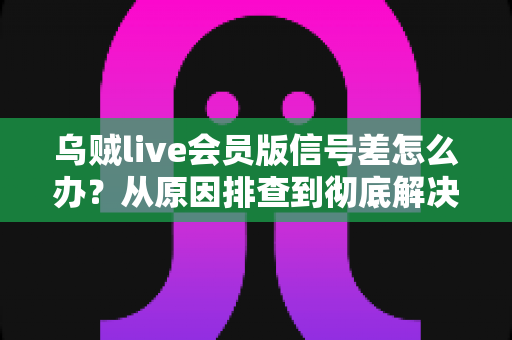 乌贼live会员版信号差怎么办？从原因排查到彻底解决的完整实战指南