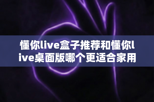 懂你live盒子推荐和懂你live桌面版哪个更适合家用?一篇文章帮你彻底搞懂 懂你live盒子推荐和懂你live桌面版哪个更适合家用?一篇文章帮你彻底搞懂