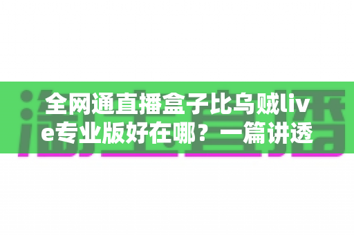 全网通直播盒子比乌贼live专业版好在哪?一篇讲透直播设备选购的深度测评指南 全网通直播盒子比乌贼live专业版好在哪?一篇讲透直播设备选购的深度测评指南