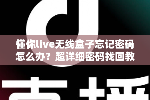 懂你live无线盒子忘记密码怎么办？超详细密码找回教程与实用防忘技巧全攻略