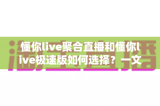 懂你live聚合直播和懂你live极速版如何选择?一文看懂版本差异,选对工具不纠结 懂你live聚合直播和懂你live极速版如何选择?一文看懂版本差异,选对工具不纠结