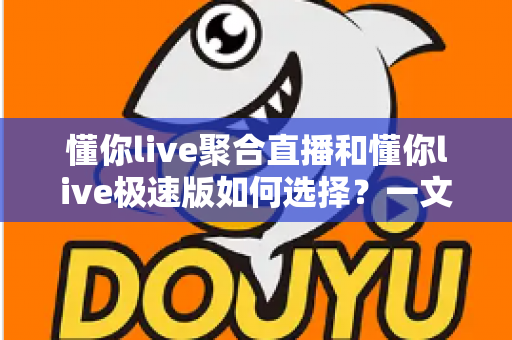 懂你live聚合直播和懂你live极速版如何选择?一文看懂版本差异,选对工具不纠结 懂你live聚合直播和懂你live极速版如何选择?一文看懂版本差异,选对工具不纠结