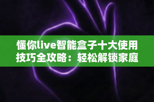 懂你live智能盒子十大使用技巧全攻略：轻松解锁家庭娱乐新体验的实用指南