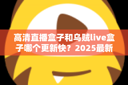 高清直播盒子和乌贼live盒子哪个更新快？2025最新深度对比与选购指南