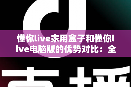 懂你live家用盒子和懂你live电脑版的优势对比:全面解析助你选择最佳直播方案 懂你live家用盒子和懂你live电脑版的优势对比:全面解析助你选择最佳直播方案