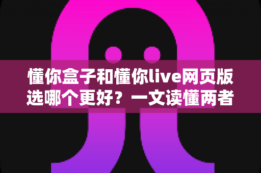 懂你盒子和懂你live网页版选哪个更好?一文读懂两者差异,帮你选出最适合的学习方案 懂你盒子和懂你live网页版选哪个更好?一文读懂两者差异,帮你选出最适合的学习方案